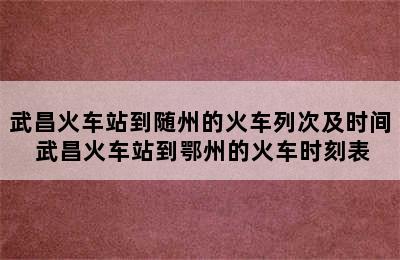 武昌火车站到随州的火车列次及时间 武昌火车站到鄂州的火车时刻表